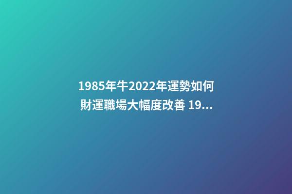 1985年牛2022年運勢如何 財運職場大幅度改善 1985屬牛2022年運勢，1986年屬牛2022 年運勢